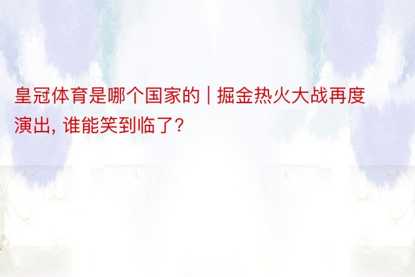 皇冠体育是哪个国家的 | 掘金热火大战再度演出， 谁能笑到临了?