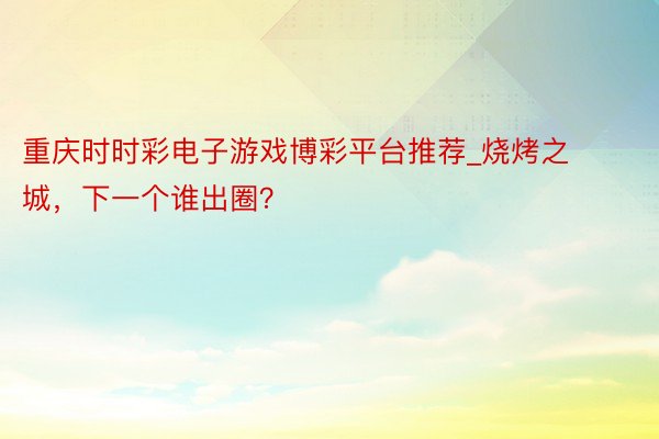 重庆时时彩电子游戏博彩平台推荐_烧烤之城，下一个谁出圈？
