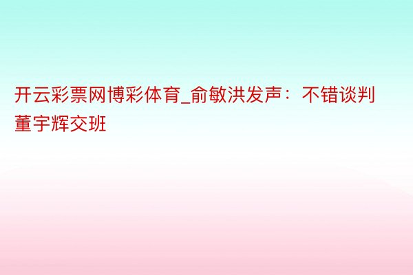 开云彩票网博彩体育_俞敏洪发声：不错谈判董宇辉交班