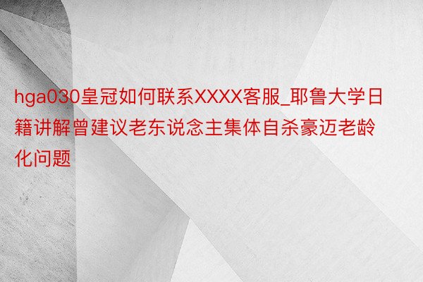 hga030皇冠如何联系XXXX客服_耶鲁大学日籍讲解曾建议老东说念主集体自杀豪迈老龄化问题