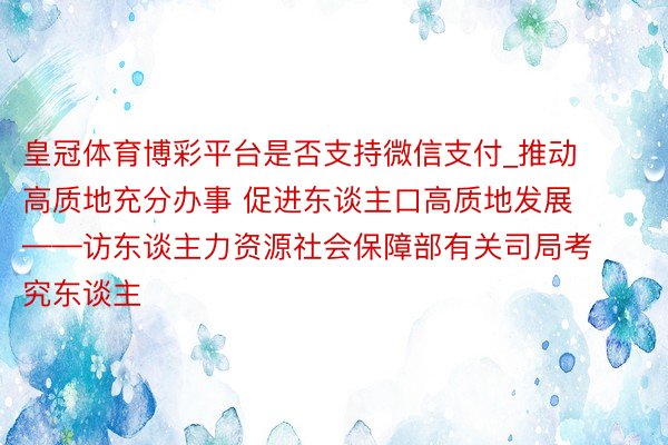 皇冠体育博彩平台是否支持微信支付_推动高质地充分办事 促进东谈主口高质地发展——访东谈主力资源社会保障部有关司局考究东谈主