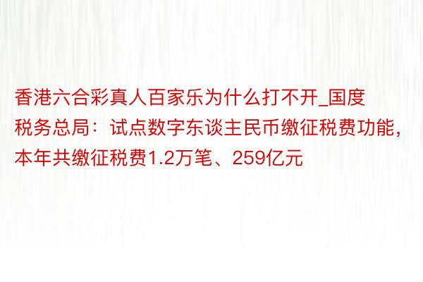 香港六合彩真人百家乐为什么打不开_国度税务总局：试点数字东谈主民币缴征税费功能，本年共缴征税费1.2万笔、259亿元