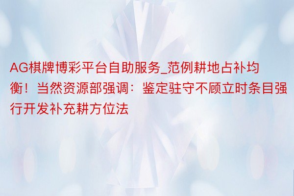 AG棋牌博彩平台自助服务_范例耕地占补均衡！当然资源部强调：鉴定驻守不顾立时条目强行开发补充耕方位法